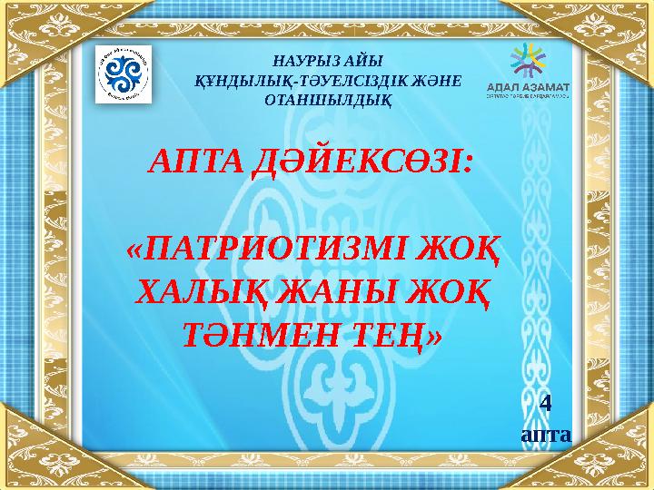 НАУРЫЗ АЙЫ ҚҰНДЫЛЫҚ-ТӘУЕЛСІЗДІК ЖӘНЕ ОТАНШЫЛДЫҚ АПТА ДӘЙЕКСӨЗІ: «ПАТРИОТИЗМІ ЖОҚ ХАЛЫҚ ЖАНЫ ЖОҚ ТӘНМЕН ТЕҢ» 4 апта