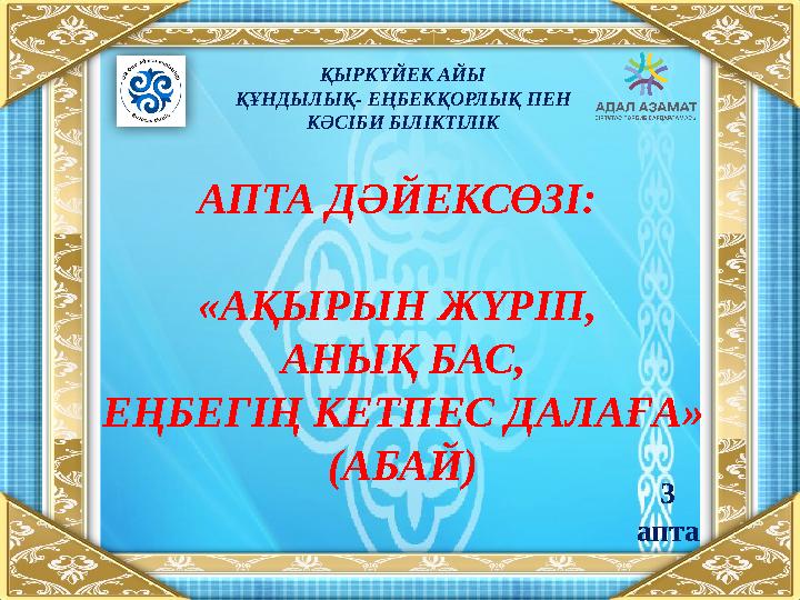 АПТА ДӘЙЕКСӨЗІ: «АҚЫРЫН ЖҮРІП, АНЫҚ БАС, ЕҢБЕГІҢ КЕТПЕС ДАЛАҒА » (АБАЙ) ҚЫРКҮЙЕК АЙЫ ҚҰНДЫЛЫҚ- ЕҢБЕКҚОРЛЫҚ ПЕН КӘСІБИ БІЛІКТ