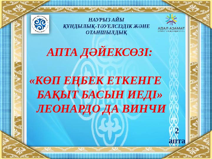НАУРЫЗ АЙЫ ҚҰНДЫЛЫҚ-ТӘУЕЛСІЗДІК ЖӘНЕ ОТАНШЫЛДЫҚ АПТА ДӘЙЕКСӨЗІ: «КӨП ЕҢБЕК ЕТКЕНГЕ БАҚЫТ БАСЫН ИЕДІ » ЛЕОНАРДО ДА ВИНЧИ 2