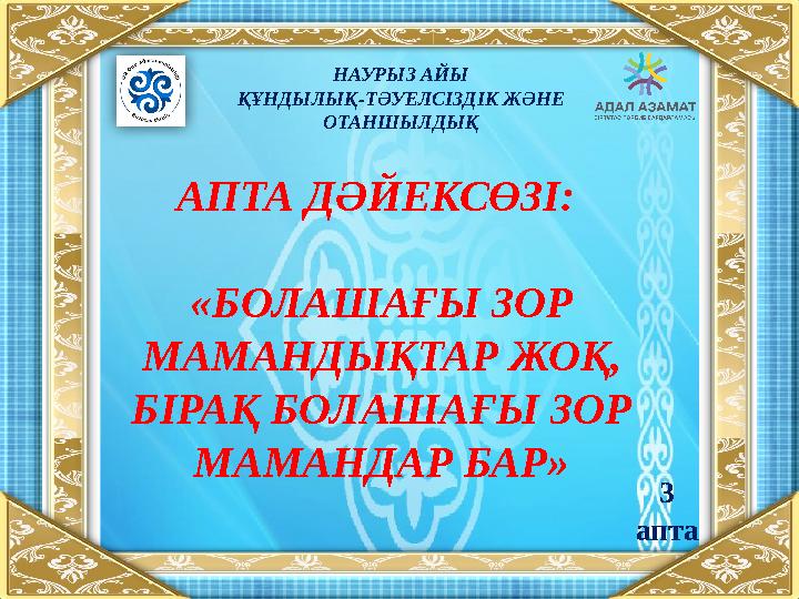 НАУРЫЗ АЙЫ ҚҰНДЫЛЫҚ-ТӘУЕЛСІЗДІК ЖӘНЕ ОТАНШЫЛДЫҚ АПТА ДӘЙЕКСӨЗІ: «БОЛАШАҒЫ ЗОР МАМАНДЫҚТАР ЖОҚ, БІРАҚ БОЛАШАҒЫ ЗОР МАМАНДАР