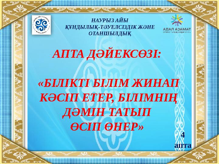 НАУРЫЗ АЙЫ ҚҰНДЫЛЫҚ-ТӘУЕЛСІЗДІК ЖӘНЕ ОТАНШЫЛДЫҚ АПТА ДӘЙЕКСӨЗІ: «БІЛІКТІ БІЛІМ ЖИНАП КӘСІП ЕТЕР, БІЛІМНІҢ ДӘМІН ТАТЫП ӨСІП