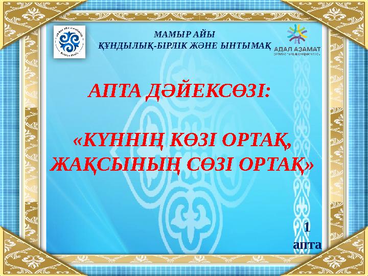 МАМЫР АЙЫ ҚҰНДЫЛЫҚ-БІРЛІК ЖӘНЕ ЫНТЫМАҚ АПТА ДӘЙЕКСӨЗІ: «КҮННІҢ КӨЗІ ОРТАҚ, ЖАҚСЫНЫҢ СӨЗІ ОРТАҚ » 1 апта