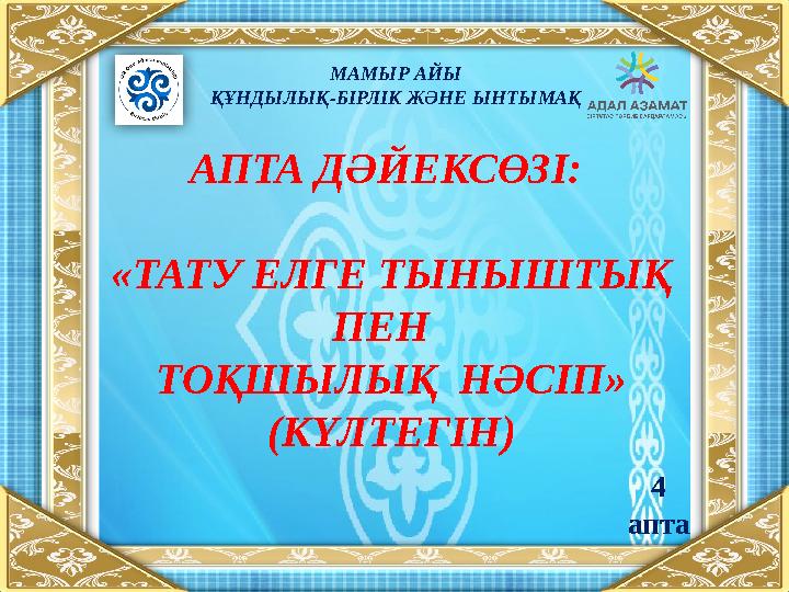 МАМЫР АЙЫ ҚҰНДЫЛЫҚ-БІРЛІК ЖӘНЕ ЫНТЫМАҚ АПТА ДӘЙЕКСӨЗІ: «ТАТУ ЕЛГЕ ТЫНЫШТЫҚ ПЕН ТОҚШЫЛЫҚ НӘСІП » (КҮЛТЕГІН) 4 апта