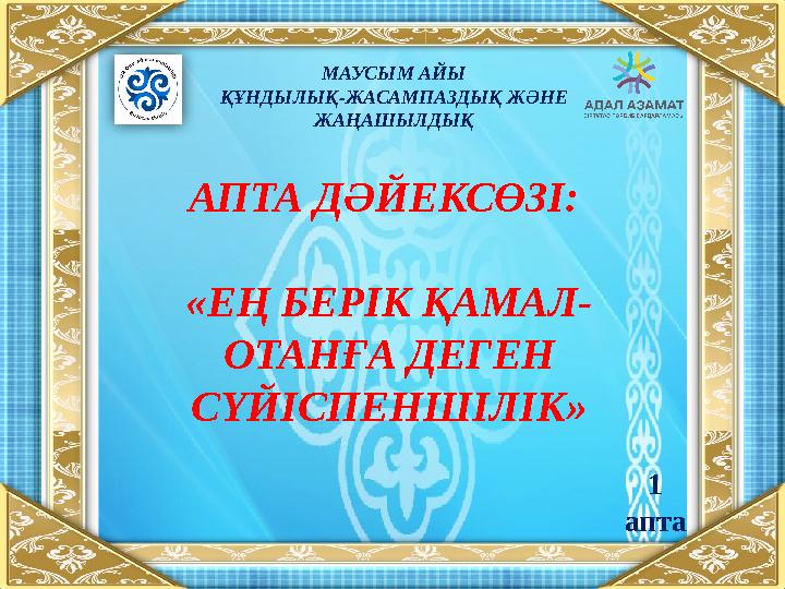 МАУСЫМ АЙЫ ҚҰНДЫЛЫҚ-ЖАСАМПАЗДЫҚ ЖӘНЕ ЖАҢАШЫЛДЫҚ АПТА ДӘЙЕКСӨЗІ: «ЕҢ БЕРІК ҚАМАЛ- ОТАНҒА ДЕГЕН СҮЙІСПЕНШІЛІК» 1 апта