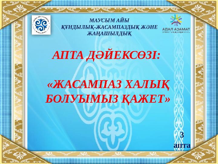 МАУСЫМ АЙЫ ҚҰНДЫЛЫҚ-ЖАСАМПАЗДЫҚ ЖӘНЕ ЖАҢАШЫЛДЫҚ АПТА ДӘЙЕКСӨЗІ: «ЖАСАМПАЗ ХАЛЫҚ БОЛУЫМЫЗ ҚАЖЕТ» 3 апта