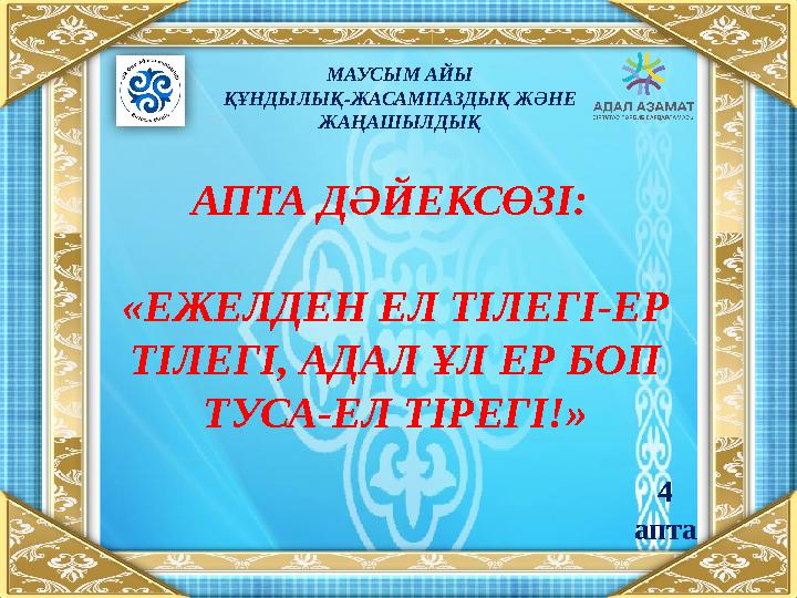 МАУСЫМ АЙЫ ҚҰНДЫЛЫҚ-ЖАСАМПАЗДЫҚ ЖӘНЕ ЖАҢАШЫЛДЫҚ АПТА ДӘЙЕКСӨЗІ: «ЕЖЕЛДЕН ЕЛ ТІЛЕГІ-ЕР ТІЛЕГІ, АДАЛ ҰЛ ЕР БОП ТУСА-ЕЛ ТІРЕГІ!