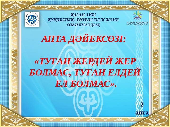 АПТА ДӘЙЕКСӨЗІ: «ТУҒАН ЖЕРДЕЙ ЖЕР БОЛМАС, ТУҒАН ЕЛДЕЙ ЕЛ БОЛМАС». ҚАЗАН АЙЫ ҚҰНДЫЛЫҚ- ТӘУЕЛСІЗДІК ЖӘНЕ ОТАНШЫЛДЫҚ 2 апта