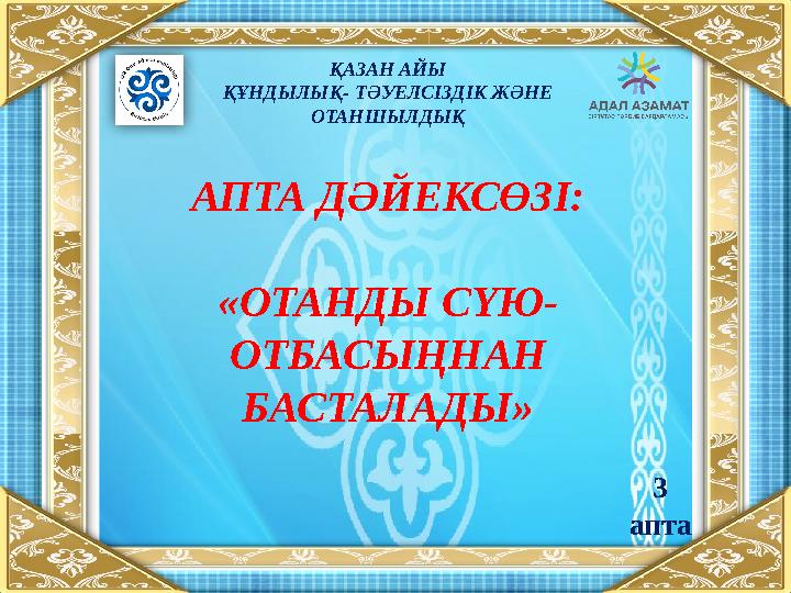 АПТА ДӘЙЕКСӨЗІ: «ОТАНДЫ СҮЮ- ОТБАСЫҢНАН БАСТАЛАДЫ» ҚАЗАН АЙЫ ҚҰНДЫЛЫҚ- ТӘУЕЛСІЗДІК ЖӘНЕ ОТАНШЫЛДЫҚ 3 апта