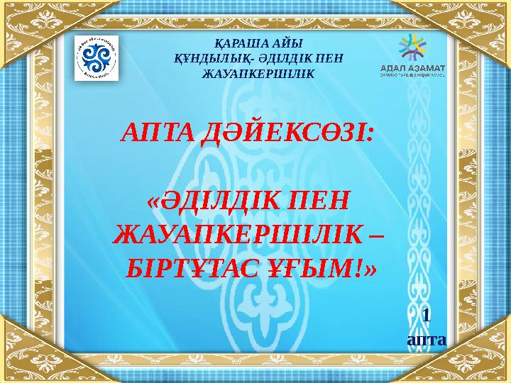 АПТА ДӘЙЕКСӨЗІ: «ӘДІЛДІК ПЕН ЖАУАПКЕРШІЛІК – БІРТҰТАС ҰҒЫМ!» ҚАРАША АЙЫ ҚҰНДЫЛЫҚ- ӘДІЛДІК ПЕН ЖАУАПКЕРШІЛІК 1 апта