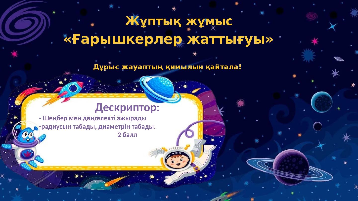 Жұптық жұмыс «Ғарышкерлер жаттығуы» Дұрыс жауаптың қимылын қайтала! Дескриптор: - Шеңбер мен дөңгелекті ажырады -радиусын табад