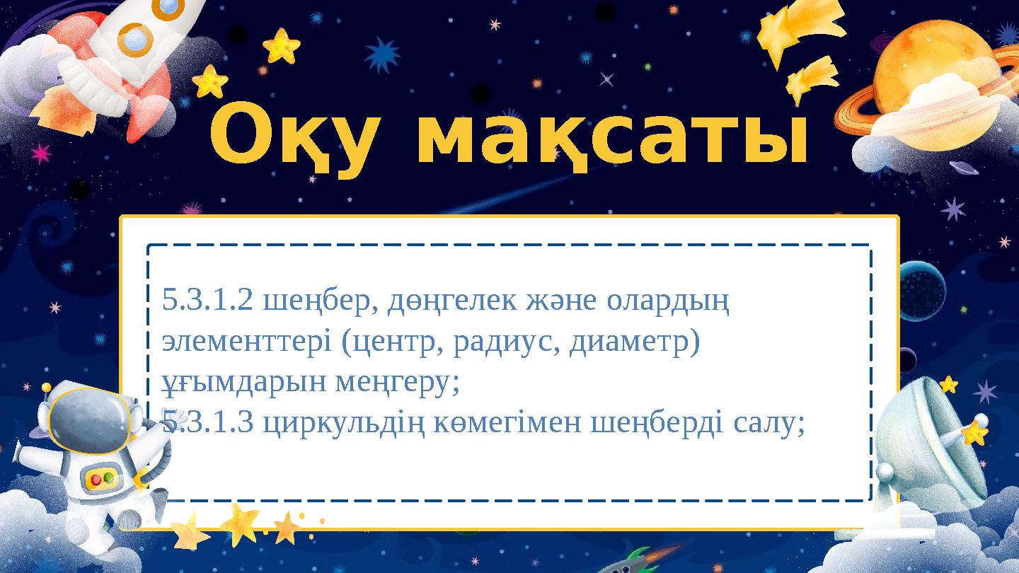 Оқу мақсаты 5.3.1.2 шеңбер, дөңгелек және олардың элементтері (центр, радиус, диаметр) ұғымдарын меңгеру; 5.3.1.3 циркульдің к