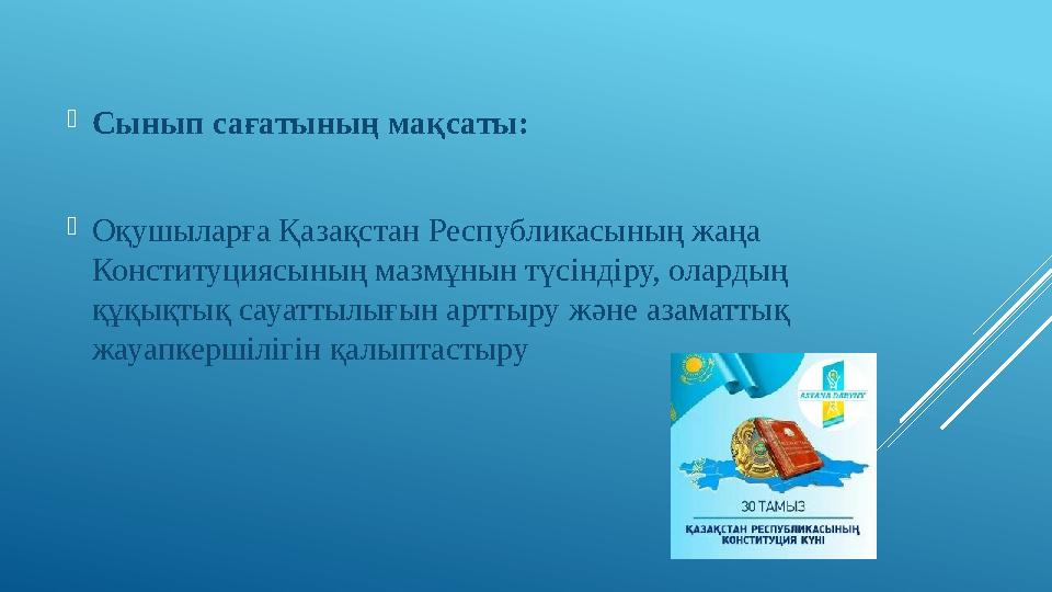 Сынып сағатының мақсаты: Оқушыларға Қазақстан Республикасының жаңа Конституциясының мазмұнын түсіндіру, олардың құқықтық сау