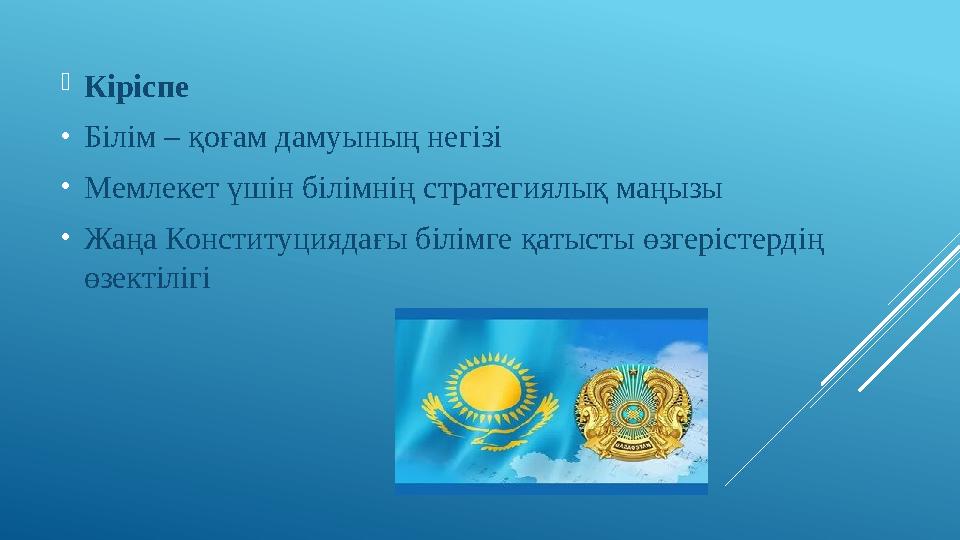 Кіріспе •Білім – қоғам дамуының негізі •Мемлекет үшін білімнің стратегиялық маңызы •Жаңа Конституциядағы білімге қатысты өзге