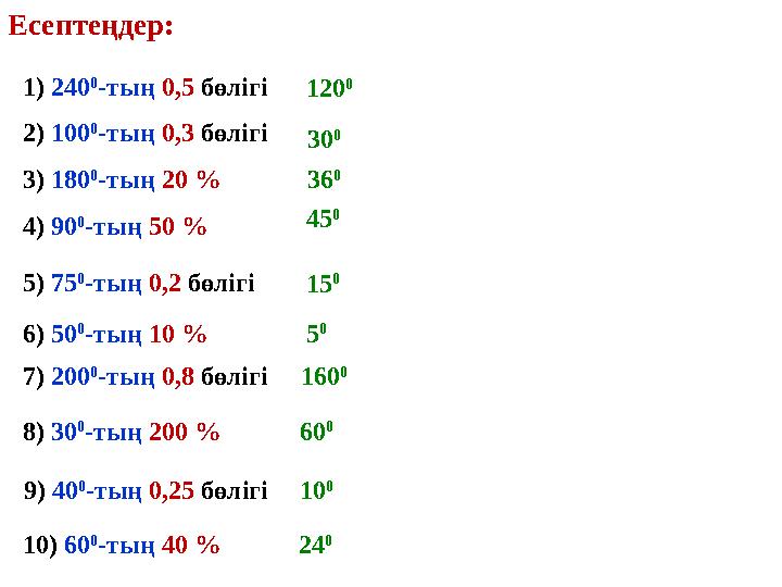 Есептеңдер: 1) 240 0 -тың 0,5 бөлігі 2) 100 0 -тың 0,3 бөлігі 3) 180 0 -тың 20 % 4) 90 0 -тың 50 % 5) 75 0 -тың 0,2 бөлігі 6) 50