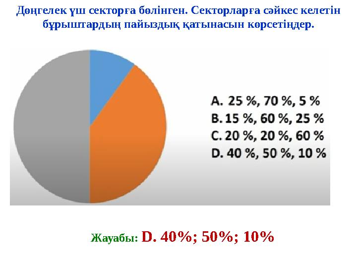 Дөңгелек үш секторға бөлінген. Секторларға сәйкес келетін бұрыштардың пайыздық қатынасын көрсетіңдер. Жауабы: D. 40%; 50%; 10%