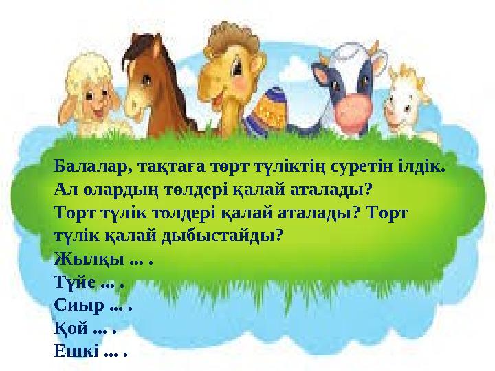 Балалар, тақтаға төрт түліктің суретін ілдік. Ал олардың төлдері қалай аталады? Төрт түлік төлдері қалай аталады? Төрт түлік қ