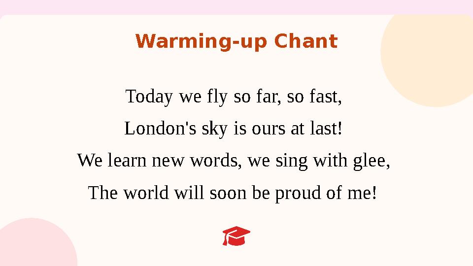 Warming-up Chant Today we fly so far, so fast, London's sky is ours at last! We learn new words, we sing with glee, The world