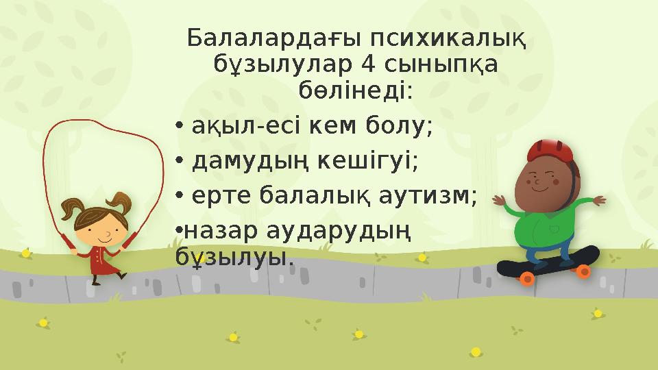 Балалардағы психикалық бұзылулар 4 сыныпқа бөлінеді: • ақыл-есі кем болу; • дамудың кешігуі; • ерте балалық аутизм; •назар ауд