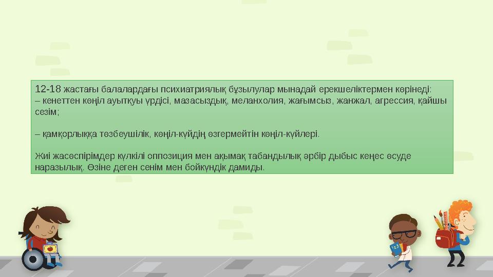 12-18 жастағы балалардағы психиатриялық бұзылулар мынадай ерекшеліктермен көрінеді: – кенеттен көңіл ауытқуы үрдісі, мазасыздық,