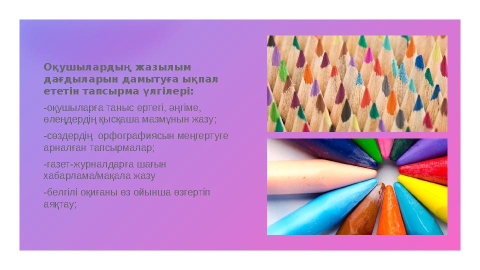 Оқушылардың жазылым дағдыларын дамытуға ықпал ететін тапсырма үлгілері: -оқушыларға таныс ертегі, әңгіме, өлеңдердің қысқаша