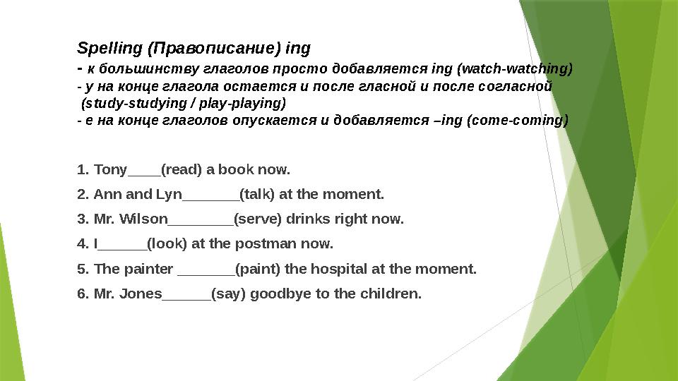 Spelling (Правописание) ing - к большинству глаголов просто добавляется ing (watch-watching) - y на конце глагола остается и по