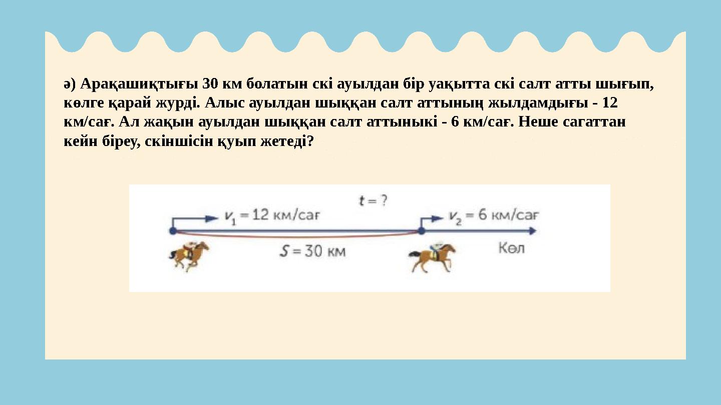 ә) Арақашиқтығы 30 км болатын скі ауылдан бір уақытта скі салт атты шығып, көлге қарай журді. Алыс ауылдан шыққан салт аттының