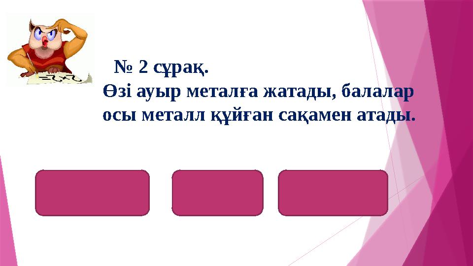 № 2 сұрақ. Өзі ауыр металға жатады, балалар осы металл құйған сақамен атады. қорғасынсвинецплюмбум