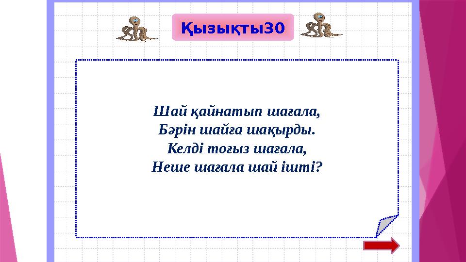 Қызықты30 Шай қайнатып шағала, Бәрін шайға шақырды. Келді тоғыз шағала, Неше шағала шай ішті?