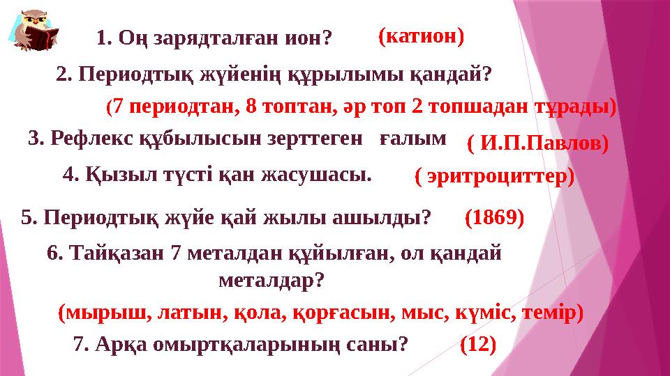 1. Оң зарядталған ион? (катион) 2. Периодтық жүйенің құрылымы қандай? (7 периодтан, 8 топтан, әр топ 2 топшадан тұрады) 3. Реф