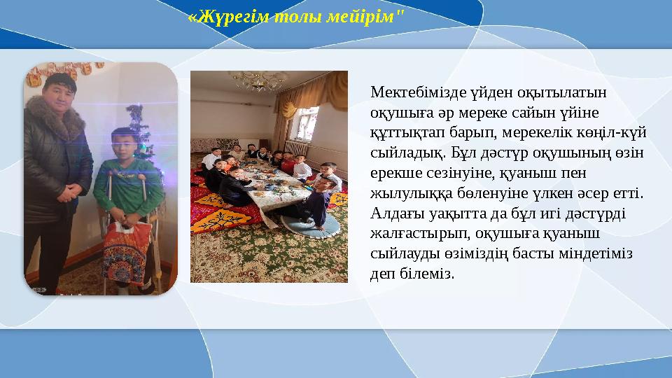 Мектебімізде үйден оқытылатын оқушыға әр мереке сайын үйіне құттықтап барып, мерекелік көңіл-күй сыйладық. Бұл дәстүр оқушыны