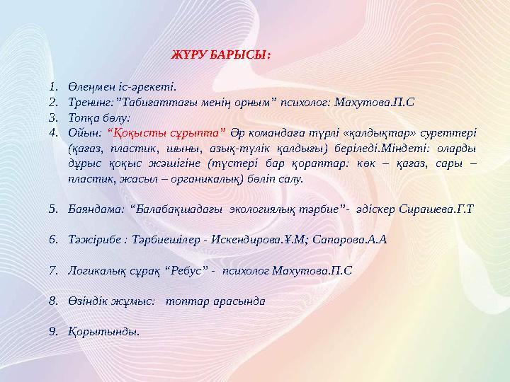 ЖҮРУ БАРЫСЫ: 1.Өлеңмен іс-әрекеті. 2.Тренинг:”Табиғаттағы менің орным” психолог: Махутова.П.С 3.Топқа бөлу: 4.Ойын: “Қоқысты сұ