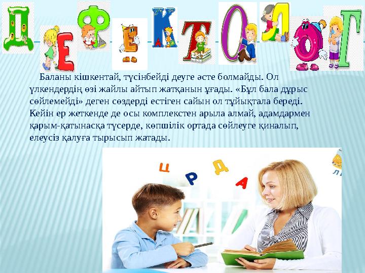 Баланы кішкентай, түсінбейді деуге әсте болмайды. Ол үлкендердің өзі жайлы айтып жатқанын ұғады. «Бұл бала дұрыс сө
