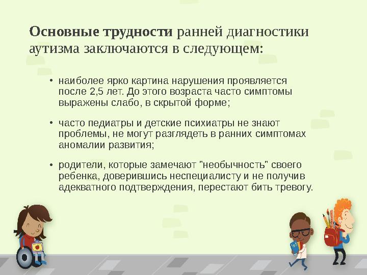 Основные трудности ранней диагностики аутизма заключаются в следующем: •наиболее ярко картина нарушения проявляется после 2,5