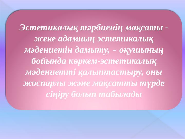 Эстетикалық тәрбиенің мақсаты - жеке адамның эстетикалық мәдениетін дамыту, - оқушының бойында көркем-эстетикалық мәдениет