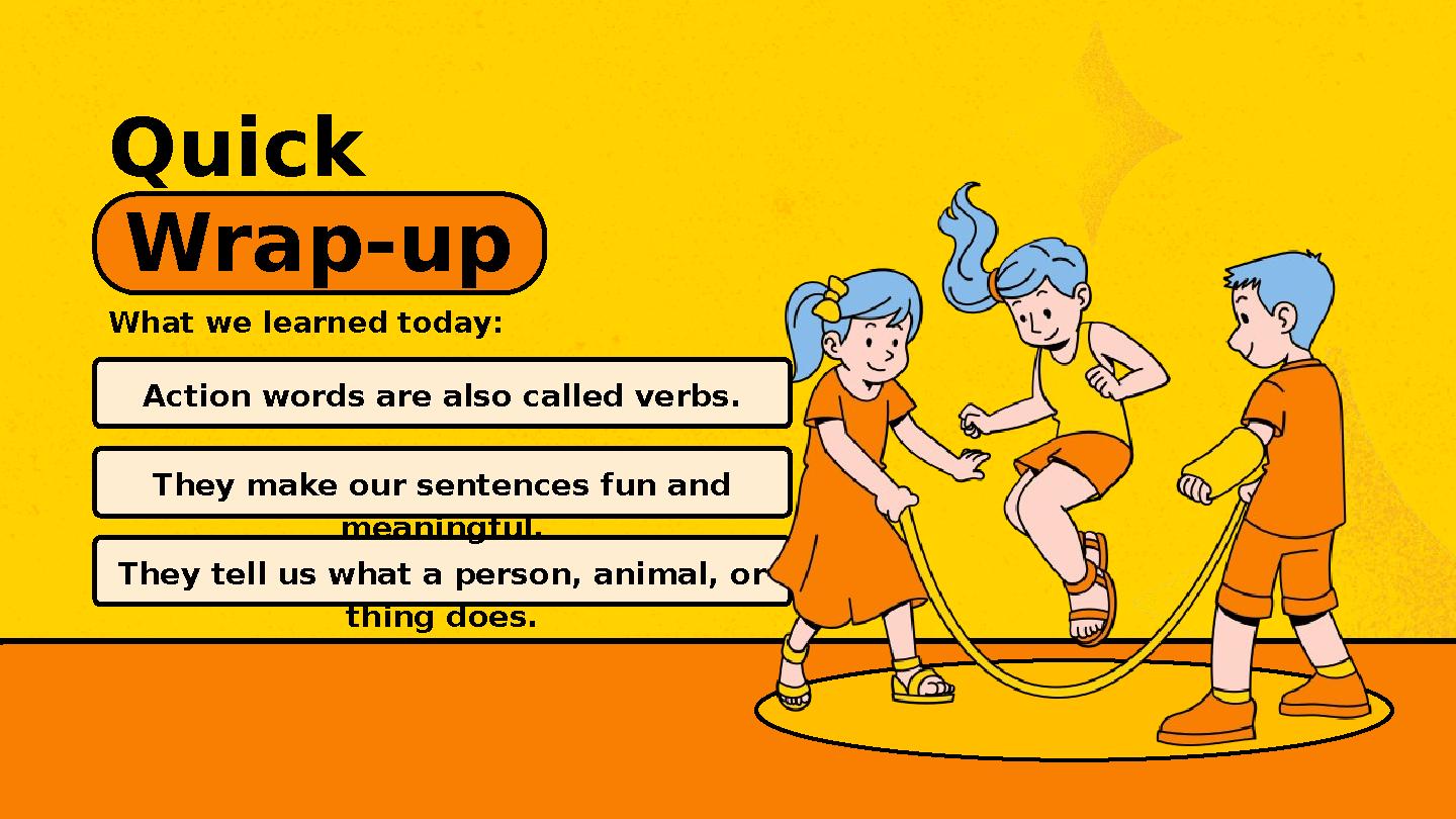 Quick Wrap-up What we learned today: They tell us what a person, animal, or thing does. They make our sentences fun and meanin