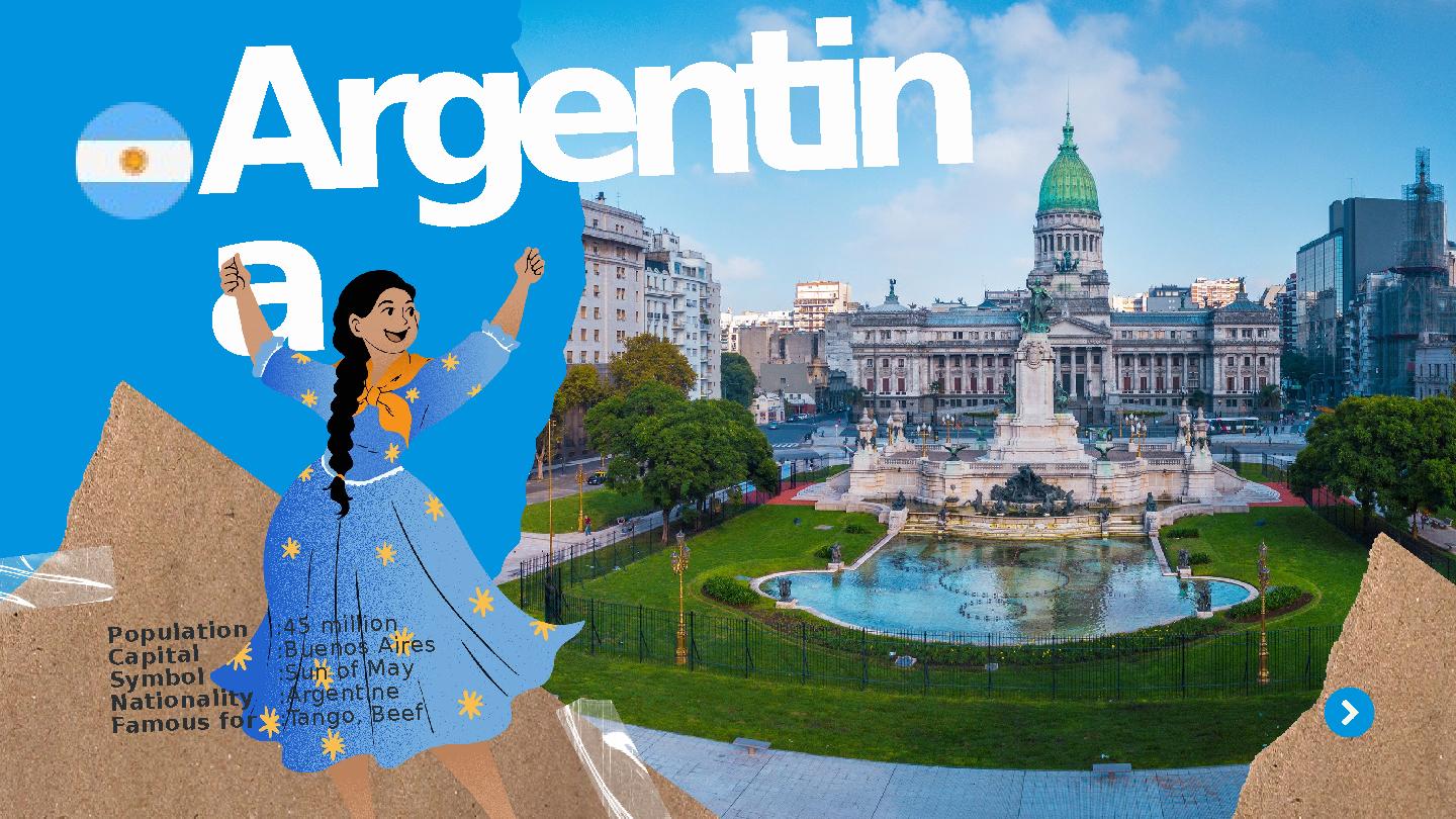 Argentin a :45 million :Buenos Aires :Sun of May :Argentine :Tango, Beef Population Capital Symbol Nationality Famous for