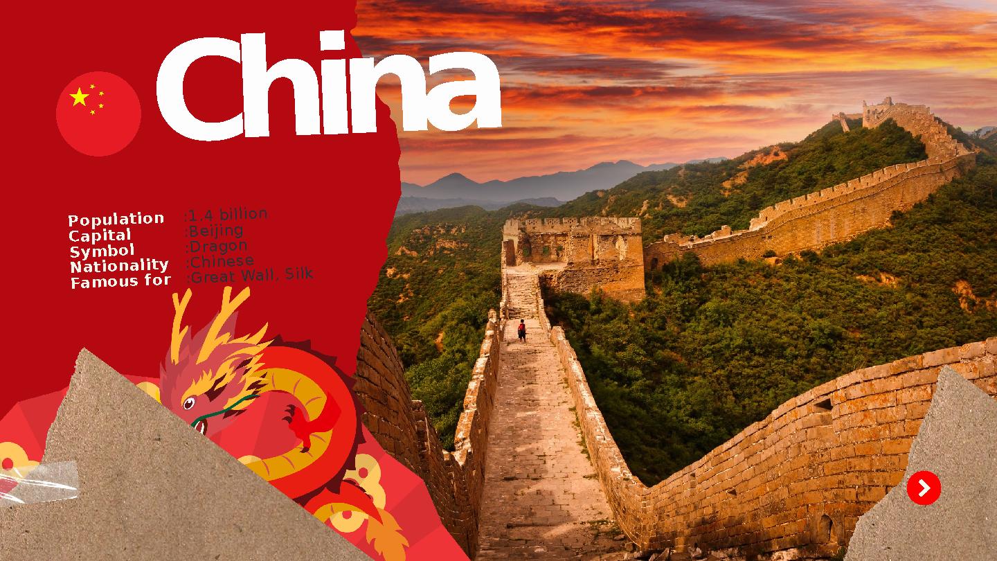 :1.4 billion :Beijing :Dragon :Chinese :Great Wall, Silk China Population Capital Symbol Nationality Famous for
