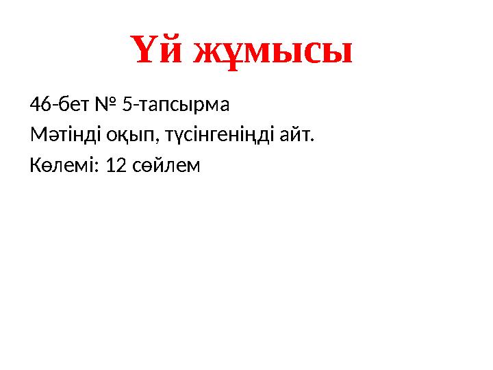Үй жұмысы 46-бет № 5-тапсырма Мәтінді оқып, түсінгеніңді айт. Көлемі: 12 сөйлем
