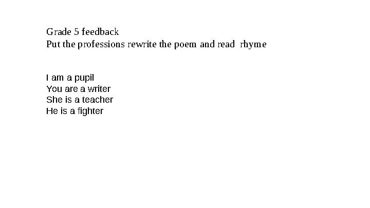 Grade 5 feedback Put the professions rewrite the poem and read rhyme I am a pupil You are a writer She is a teacher
