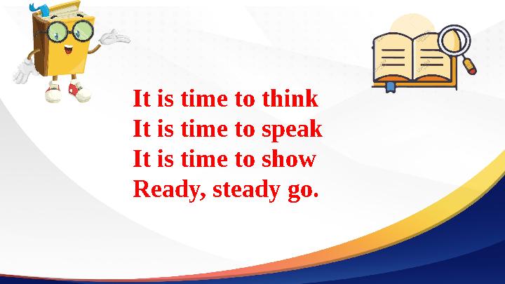 It is time to think It is time to speak It is time to show Ready, steady go.