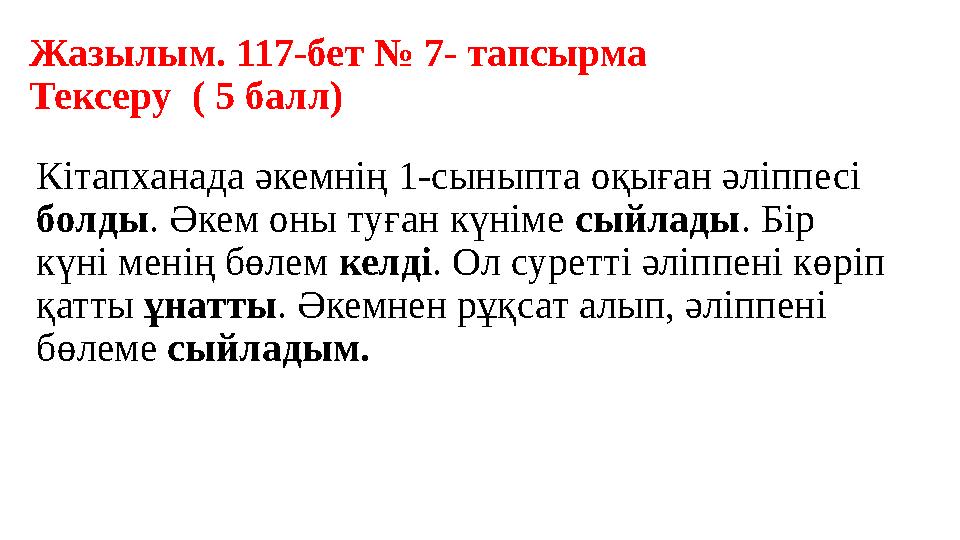 Жазылым. 117-бет № 7- тапсырма Тексеру ( 5 балл) Кітапханада әкемнің 1-сыныпта оқыған әліппесі болды. Әкем оны туған күніме с