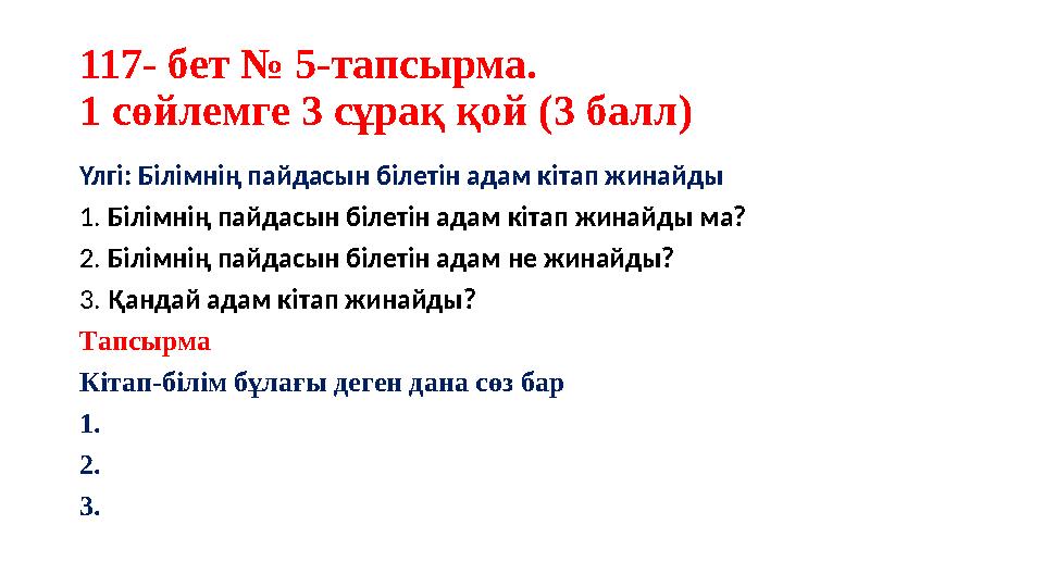 117- бет № 5-тапсырма. 1 сөйлемге 3 сұрақ қой (3 балл) Үлгі: Білімнің пайдасын білетін адам кітап жинайды 1. Білімнің пайдасын