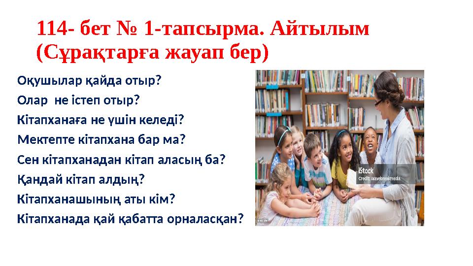 114- бет № 1-тапсырма. Айтылым (Сұрақтарға жауап бер) Оқушылар қайда отыр? Олар не істеп отыр? Кітапханаға не үшін келеді? Ме