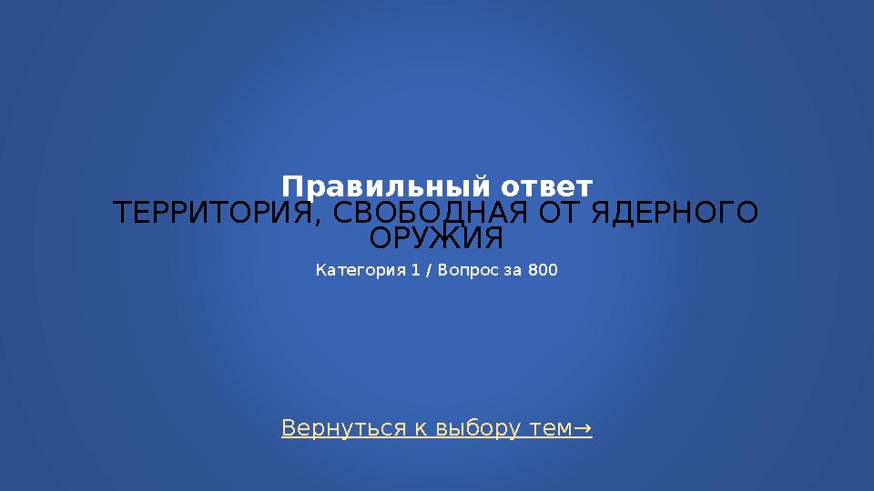 Вернуться к выбору тем→ Правильный ответ ТЕРРИТОРИЯ, СВОБОДНАЯ ОТ ЯДЕРНОГО ОРУЖИЯ Категория 1 / Вопрос за 800