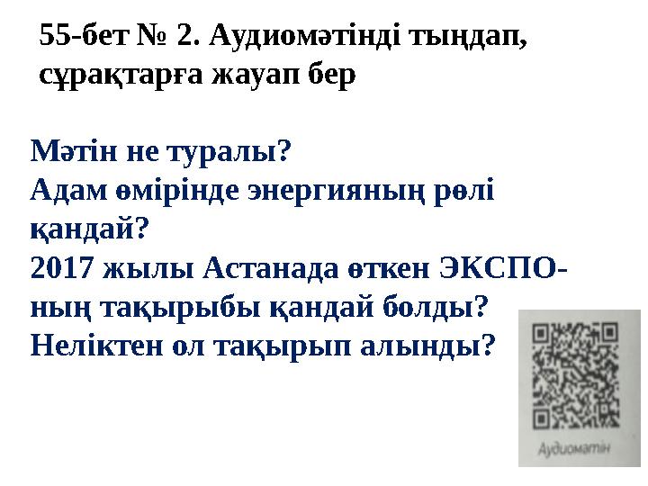 55-бет № 2. Аудиомәтінді тыңдап, сұрақтарға жауап бер Мәтін не туралы? Адам өмірінде энергияның рөлі қандай? 2017 жылы Астана