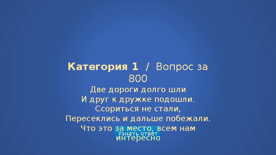 Узнать ответ Категория 1 / Вопрос за 800 Две дороги долго шли И друг к дружке подошли. Ссориться не стали, Пересеклись и дальш