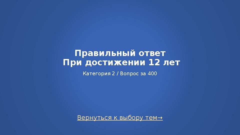 Вернуться к выбору тем→ Правильный ответ При достижении 12 лет Категория 2 / Вопрос за 400
