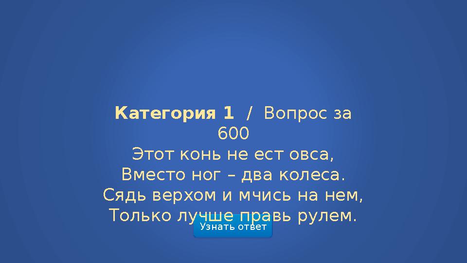 Узнать ответ Категория 1 / Вопрос за 600 Этот конь не ест овса, Вместо ног – два колеса. Сядь верхом и мчись на нем, Только лу