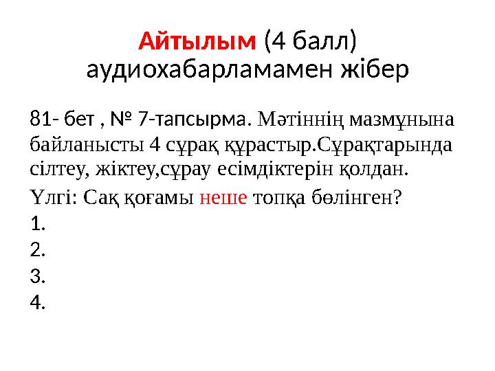 Айтылым (4 балл) аудиохабарламамен жібер 81- бет , № 7-тапсырма. Мәтіннің мазмұнына байланысты 4 сұрақ құрастыр.Сұрақтарында