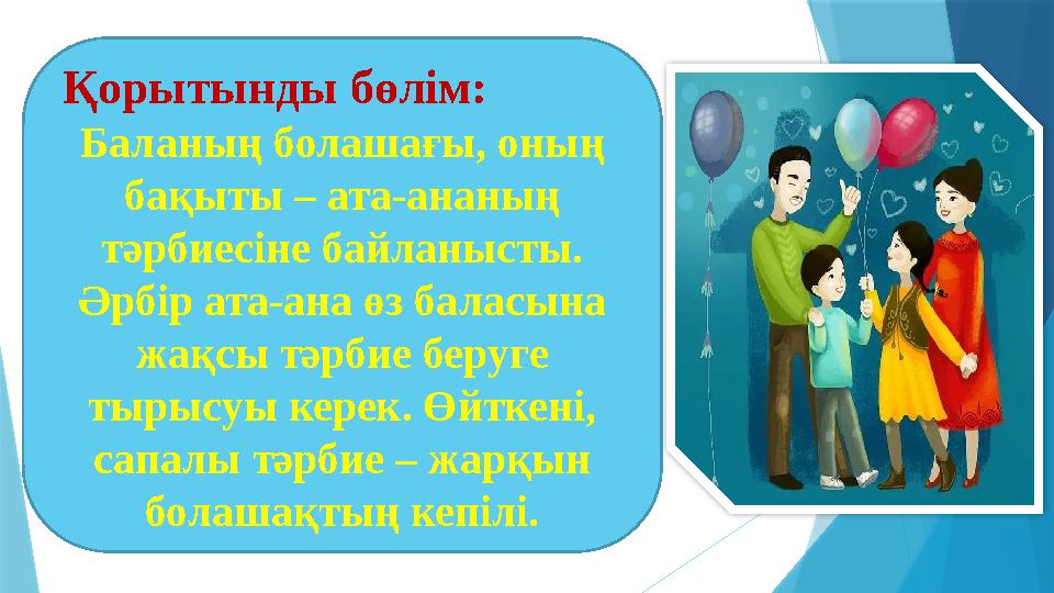 Қорытынды бөлім: Баланың болашағы, оның бақыты – ата-ананың тәрбиесіне байланысты. Әрбір ата-ана өз баласына жақсы тәрбие б
